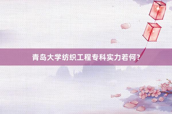 青岛大学纺织工程专科实力若何？